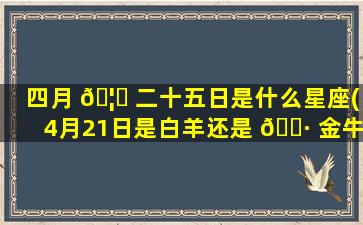 四月 🦋 二十五日是什么星座(4月21日是白羊还是 🌷 金牛)